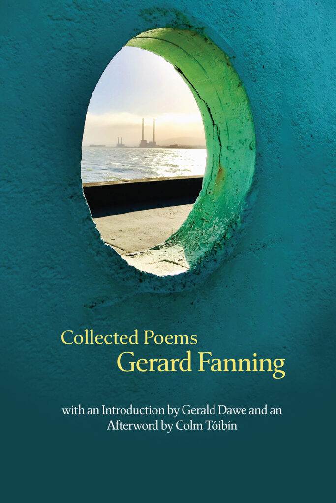 This Collected Poems gathers the four books Gerard Fanning published during his lifetime —Easter Snow (1992), Working for the Government (1999), Water & Power (2004), and Hombre: New and Selected Poems (2011)—along with his final, unpublished collection, Slip Road, completed shortly before his death in 2017 and published here for the first time. Edited by Fanning’s wife Bríd Ní Chuilinn and poet / novelist Conor O’Callaghan, this collection includes generous contributions from Gerald Dawe and Colm Tóibín, Fanning’s contemporaries and friends, offering context and key insights both for familiar readers and for those new to this remarkable body of work.